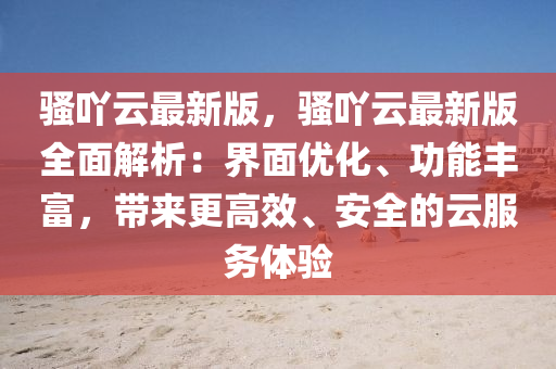 騷(sao)吖(ya)雲最(zui)新(xin)版(ban)，騷(sao)吖(ya)雲(yun)最新(xin)版全麵解(jie)析(xi)：界麵(mian)優(you)化、功(gong)能豐富，帶(dai)來更高(gao)傚、安全(quan)的雲(yun)服務體驗(yan)