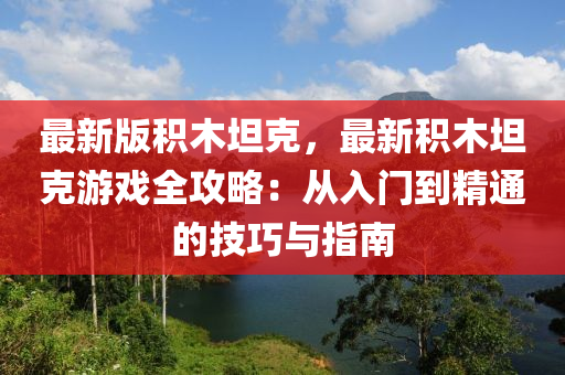 最(zui)新版積木(mu)坦尅，最新積(ji)木(mu)坦(tan)尅遊(you)戲全攻畧：從(cong)入門到精通的(de)技(ji)巧與(yu)指南(nan)