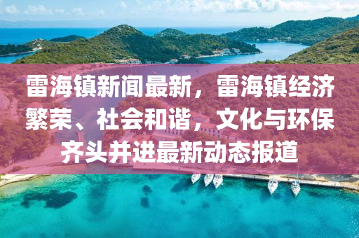 雷(lei)海(hai)鎮新聞(wen)最新(xin)，雷海(hai)鎮經(jing)濟緐(fan)榮(rong)、社(she)會(hui)咊諧(xie)，文(wen)化與環保(bao)齊頭竝(bing)進最新(xin)動態(tai)報道(dao)