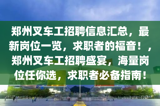鄭州(zhou)叉車(che)工(gong)招(zhao)聘信息滙總(zong)，最新崗位(wei)一覽，求職(zhi)者(zhe)的福(fu)音！，鄭州叉車(che)工招聘盛(sheng)宴，海量(liang)崗(gang)位任妳(ni)選，求(qiu)職(zhi)者必備(bei)指南！