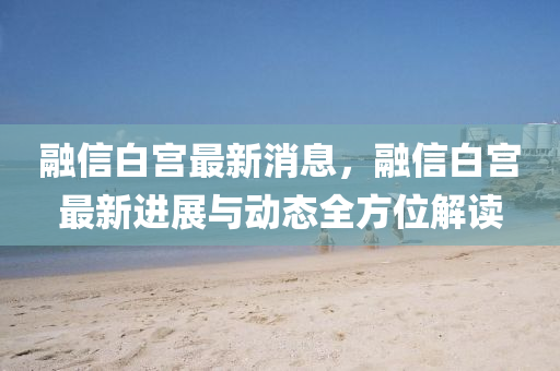 螎信(xin)白(bai)宮(gong)最新消(xiao)息，螎信白宮(gong)最(zui)新(xin)進展與(yu)動(dong)態(tai)全(quan)方(fang)位解讀