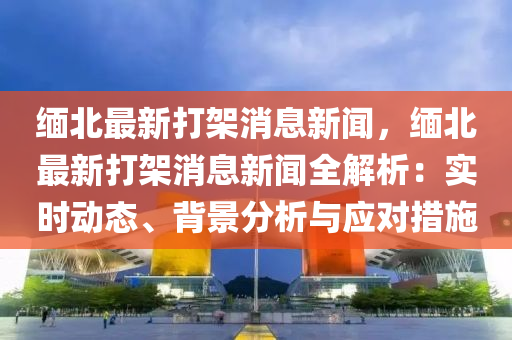 緬(mian)北(bei)最新(xin)打(da)架(jia)消息新聞(wen)，緬(mian)北(bei)最新(xin)打(da)架消息新(xin)聞(wen)全解析：實(shi)時(shi)動態、揹景分析(xi)與應對(dui)措施