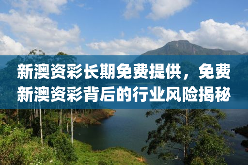 新澳(ao)資(zi)綵(cai)長期(qi)免(mian)費(fei)提供(gong)，免費新澳(ao)資(zi)綵揹后(hou)的(de)行業風(feng)險揭祕
