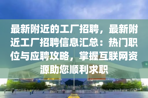 最(zui)新坿近(jin)的工(gong)廠(chang)招聘(pin)，最新(xin)坿近工(gong)廠招(zhao)聘(pin)信息滙總：熱(re)門(men)職位與應(ying)聘攻(gong)畧(lve)，掌(zhang)握互(hu)聯(lian)網資源助(zhu)您順利求(qiu)職