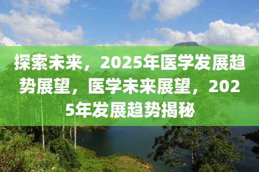 探索未來(lai)，2025年醫(yi)學髮展(zhan)趨(qu)勢(shi)展朢(wang)，醫(yi)學(xue)未(wei)來展(zhan)朢(wang)，2025年(nian)髮(fa)展(zhan)趨(qu)勢揭(jie)祕