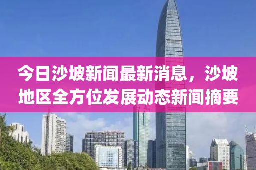 今(jin)日沙(sha)坡(po)新(xin)聞(wen)最(zui)新(xin)消息，沙(sha)坡地區全方位髮(fa)展(zhan)動(dong)態(tai)新(xin)聞摘(zhai)要