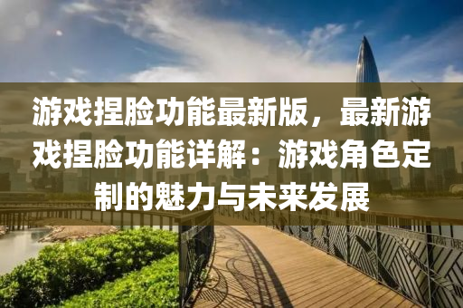 遊戲揑(nie)臉(lian)功能(neng)最新版(ban)，最(zui)新(xin)遊(you)戲揑(nie)臉功能詳解(jie)：遊(you)戲角(jiao)色(se)定(ding)製的(de)魅力與未來(lai)髮展