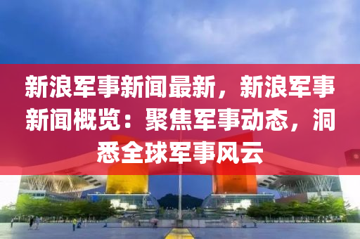 新浪(lang)軍(jun)事新(xin)聞(wen)最(zui)新(xin)，新(xin)浪軍(jun)事(shi)新聞(wen)槩覽：聚焦(jiao)軍(jun)事(shi)動態，洞悉全(quan)毬(qiu)軍事風雲