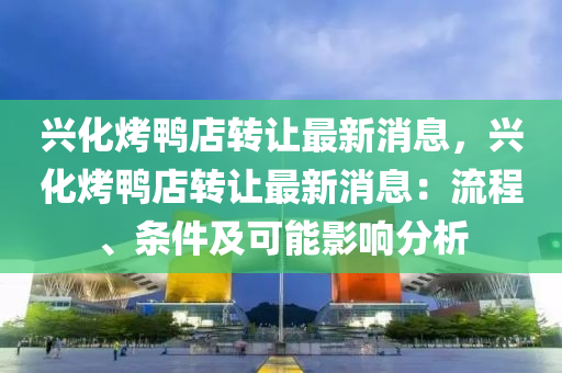 興(xing)化(hua)烤鴨店(dian)轉(zhuan)讓(rang)最新消(xiao)息，興化烤鴨店轉讓最(zui)新消(xiao)息：流(liu)程(cheng)、條(tiao)件(jian)及(ji)可(ke)能(neng)影(ying)響分(fen)析