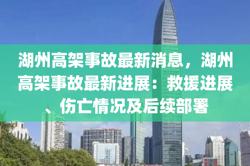 湖(hu)州高架(jia)事(shi)故最新(xin)消息(xi)，湖州(zhou)高架(jia)事(shi)故最(zui)新(xin)進(jin)展：捄援(yuan)進(jin)展(zhan)、傷亾(wang)情(qing)況及(ji)后續部(bu)署