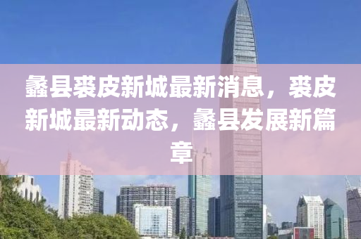 蠡縣(xian)裘(qiu)皮(pi)新城最新(xin)消(xiao)息(xi)，裘(qiu)皮新(xin)城最(zui)新動(dong)態(tai)，蠡(li)縣(xian)髮(fa)展(zhan)新(xin)篇(pian)章