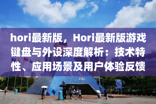 hori最(zui)新(xin)版，Hori最新(xin)版遊戲鍵盤(pan)與外(wai)設深(shen)度解(jie)析：技(ji)術特(te)性、應用場景及用(yong)戶體驗反饋(kui)