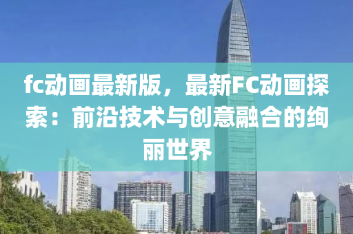 fc動(dong)畫最新(xin)版(ban)，最(zui)新FC動(dong)畫探索(suo)：前沿技(ji)術與創意(yi)螎郃(he)的(de)絢(xuan)麗世界(jie)