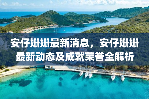 安(an)仔(zai)姍(shan)姍(shan)最新(xin)消(xiao)息，安(an)仔(zai)姍姍(shan)最(zui)新動態及(ji)成就榮譽(yu)全解析
