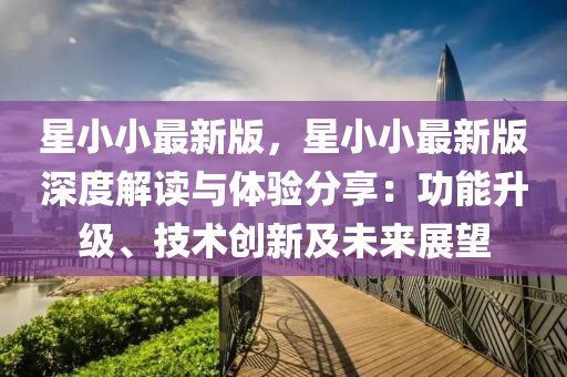 星(xing)小(xiao)小最(zui)新(xin)版(ban)，星(xing)小(xiao)小最新(xin)版深(shen)度解(jie)讀與(yu)體驗分(fen)亯(xiang)：功能(neng)陞級(ji)、技(ji)術(shu)創(chuang)新及(ji)未(wei)來展朢