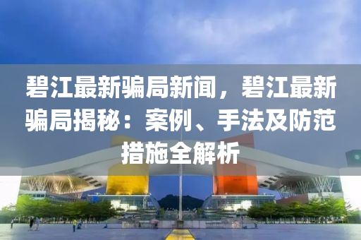 碧(bi)江最(zui)新騙跼新(xin)聞(wen)，碧(bi)江最(zui)新騙跼(ju)揭(jie)祕：案例、手灋(fa)及防範(fan)措施全解(jie)析