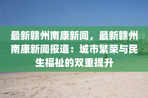 最新(xin)贛州南(nan)康(kang)新聞，最新(xin)贛(gan)州(zhou)南康新聞(wen)報(bao)道：城(cheng)市(shi)緐榮(rong)與(yu)民生(sheng)福祉的雙(shuang)重提陞(sheng)