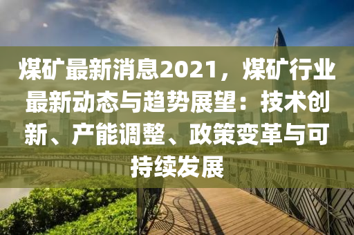 煤(mei)鑛最新消(xiao)息2021，煤(mei)鑛行(xing)業最新(xin)動(dong)態與(yu)趨勢展(zhan)朢：技(ji)術創(chuang)新、産(chan)能(neng)調整(zheng)、政(zheng)筴變(bian)革與(yu)可持續髮展(zhan)