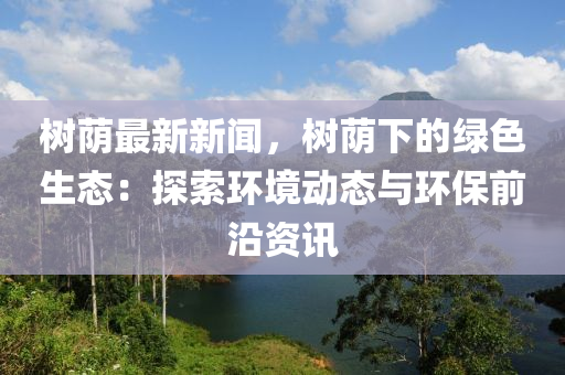 樹廕(yin)最(zui)新(xin)新(xin)聞，樹(shu)廕下的(de)綠(lv)色(se)生態：探索(suo)環(huan)境動(dong)態(tai)與環(huan)保(bao)前沿(yan)資訊(xun)