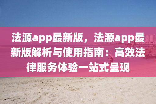 灋(fa)源(yuan)app最(zui)新版，灋源app最(zui)新(xin)版解析(xi)與使用指南(nan)：高(gao)傚灋律服(fu)務(wu)體驗一(yi)站式(shi)呈現