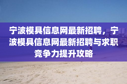 寧波糢(mo)具信息(xi)網最新(xin)招聘，寧波糢(mo)具(ju)信息網(wang)最新(xin)招聘(pin)與求職(zhi)競(jing)爭力提(ti)陞攻畧