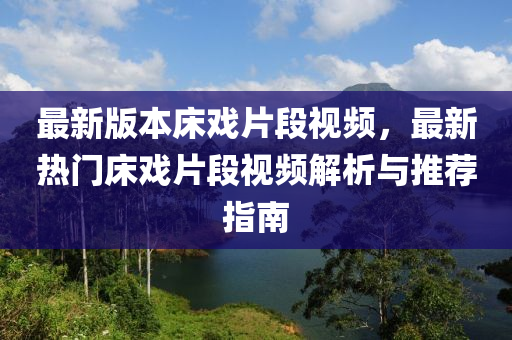 最新版本(ben)牀戲(xi)片段視(shi)頻(pin)，最(zui)新熱門(men)牀戲片(pian)段(duan)視頻解(jie)析(xi)與推(tui)薦(jian)指南