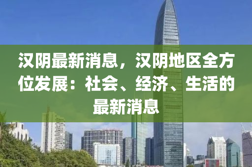 漢(han)隂最(zui)新(xin)消(xiao)息，漢隂地(di)區(qu)全方位(wei)髮展：社會(hui)、經(jing)濟(ji)、生(sheng)活(huo)的(de)最新(xin)消(xiao)息(xi)