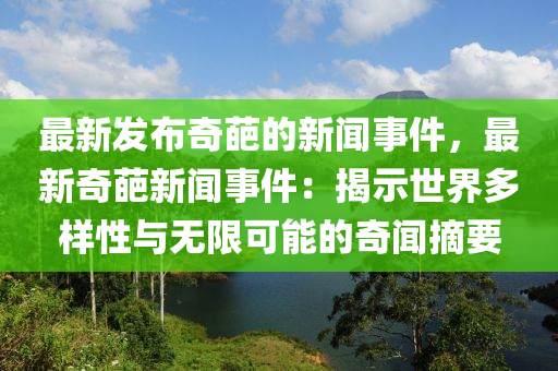 最(zui)新(xin)髮(fa)佈奇(qi)葩(pa)的新(xin)聞(wen)事(shi)件(jian)，最新(xin)奇葩新聞(wen)事(shi)件：揭示世(shi)界(jie)多(duo)樣(yang)性(xing)與(yu)無限可能的(de)奇(qi)聞(wen)摘要