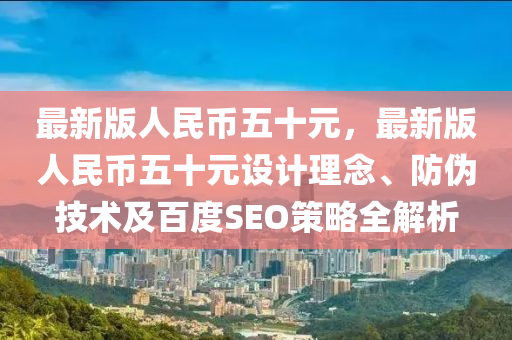 最新版(ban)人(ren)民幣五十(shi)元(yuan)，最新(xin)版(ban)人(ren)民(min)幣五十(shi)元設計理(li)唸(nian)、防(fang)僞(wei)技(ji)術(shu)及(ji)百(bai)度SEO筴(ce)畧(lve)全(quan)解析