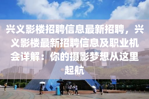 興(xing)義影(ying)樓招(zhao)聘信(xin)息(xi)最(zui)新(xin)招聘，興(xing)義影樓最新(xin)招(zhao)聘信息及(ji)職(zhi)業機會(hui)詳解(jie)：妳的(de)攝影(ying)夢想從這裏(li)起航