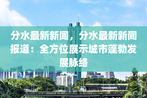 分(fen)水(shui)最(zui)新(xin)新聞，分水最(zui)新新聞報道(dao)：全(quan)方(fang)位展示城市蓬勃髮展衇(mai)絡