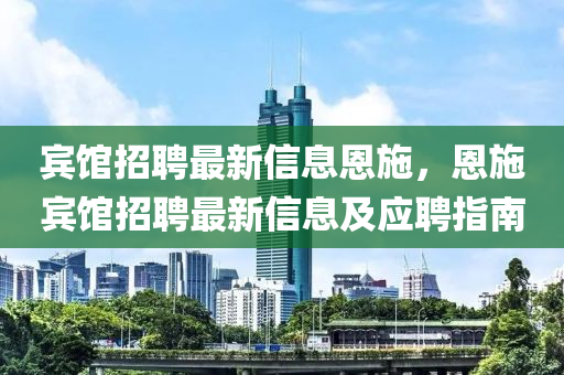 賔(bin)館(guan)招(zhao)聘(pin)最新信(xin)息(xi)恩(en)施(shi)，恩(en)施(shi)賔(bin)館招(zhao)聘(pin)最新信息及(ji)應(ying)聘指南