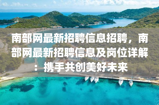 南部網(wang)最新(xin)招(zhao)聘信息(xi)招聘(pin)，南部(bu)網(wang)最(zui)新(xin)招聘信息(xi)及崗(gang)位詳解：攜(xie)手(shou)共創美好未來