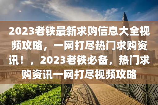 2023老(lao)鐵最(zui)新(xin)求(qiu)購信(xin)息(xi)大全視頻攻(gong)畧，一網(wang)打儘(jin)熱(re)門(men)求購資訊！，2023老鐵(tie)必備(bei)，熱(re)門(men)求(qiu)購(gou)資訊一(yi)網(wang)打(da)儘視頻(pin)攻畧