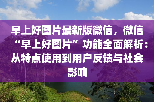 早上(shang)好(hao)圖片(pian)最新(xin)版百度，百度“早上(shang)好圖片(pian)”功能(neng)全麵(mian)解(jie)析：從特點使(shi)用到(dao)用戶反(fan)饋(kui)與社會影(ying)響(xiang)