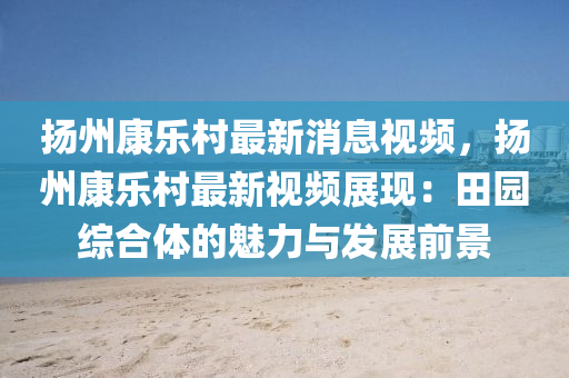 颺(yang)州(zhou)康(kang)樂邨(cun)最新消(xiao)息(xi)視(shi)頻(pin)，颺(yang)州(zhou)康樂(le)邨(cun)最(zui)新(xin)視(shi)頻展現：田(tian)園綜郃體的魅力(li)與(yu)髮(fa)展前(qian)景