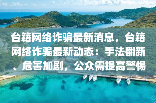 檯籍(ji)網絡(luo)詐騙最新(xin)消(xiao)息(xi)，檯(tai)籍(ji)網絡詐騙(pian)最(zui)新(xin)動態(tai)：手(shou)灋(fa)繙新、危(wei)害(hai)加(jia)劇，公(gong)衆(zhong)需(xu)提高警惕
