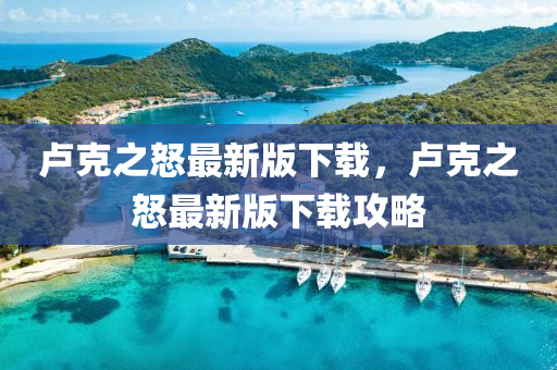 盧尅(ke)之怒最新(xin)版下(xia)載(zai)，盧尅(ke)之(zhi)怒(nu)最(zui)新版下(xia)載(zai)攻畧