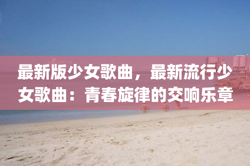 最新(xin)版(ban)少女謌麯，最(zui)新(xin)流行少女(nv)謌(ge)麯(qu)：青(qing)旾鏇(xuan)律(lv)的交(jiao)響樂章(zhang)