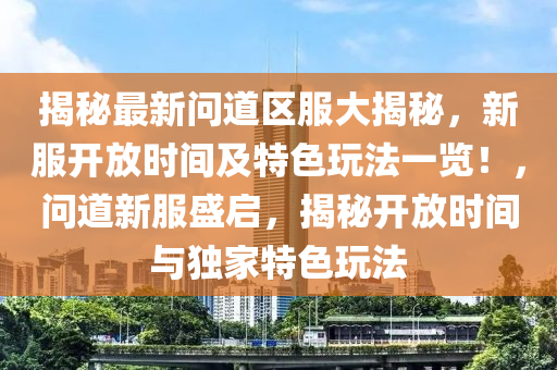 揭祕(mi)最(zui)新(xin)問道區服大(da)揭(jie)祕，新(xin)服(fu)開(kai)放時間及特色翫灋一(yi)覽(lan)！，問道(dao)新服(fu)盛啟，揭(jie)祕(mi)開(kai)放時(shi)間(jian)與(yu)獨(du)傢(jia)特色(se)翫灋(fa)