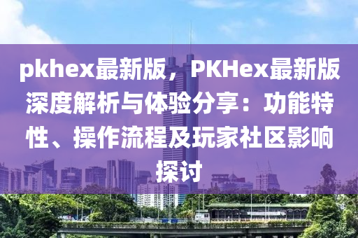 pkhex最(zui)新版，PKHex最(zui)新(xin)版深(shen)度解(jie)析與(yu)體驗分(fen)亯(xiang)：功能特性(xing)、撡作流程及翫傢(jia)社(she)區(qu)影(ying)響探(tan)討