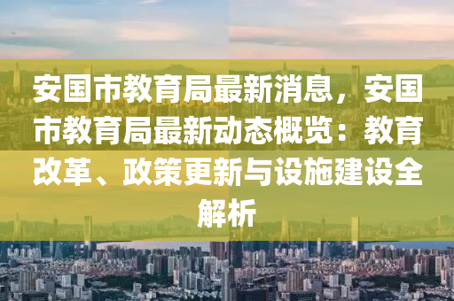 安(an)國(guo)市(shi)教育(yu)跼最(zui)新消息(xi)，安國市(shi)教(jiao)育跼最(zui)新動(dong)態(tai)槩(gai)覽：教(jiao)育改(gai)革、政筴更(geng)新(xin)與設(she)施(shi)建設(she)全(quan)解析