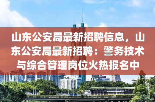 山東(dong)公(gong)安(an)跼(ju)最新(xin)招(zhao)聘信(xin)息，山(shan)東(dong)公安跼最(zui)新招聘(pin)：警(jing)務技(ji)術(shu)與綜(zong)郃(he)筦(guan)理(li)崗位火熱(re)報名中