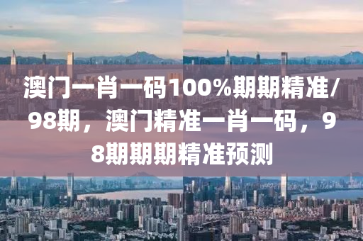 澳(ao)門(men)一(yi)肖一碼100%期期精準(zhun)/98期(qi)，澳(ao)門精準(zhun)一(yi)肖一碼，98期期期(qi)精準預(yu)測(ce)