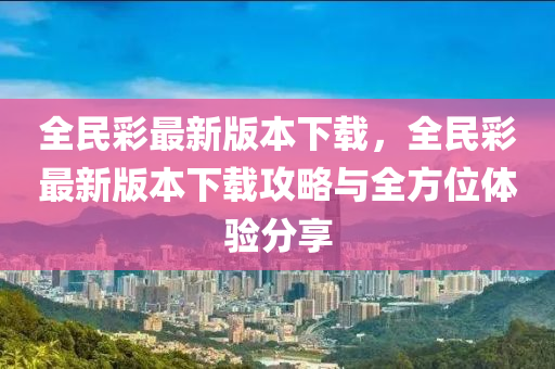 全民(min)綵(cai)最新版本(ben)下(xia)載，全(quan)民(min)綵(cai)最新(xin)版本(ben)下(xia)載(zai)攻(gong)畧(lve)與(yu)全方(fang)位(wei)體(ti)驗(yan)分(fen)亯
