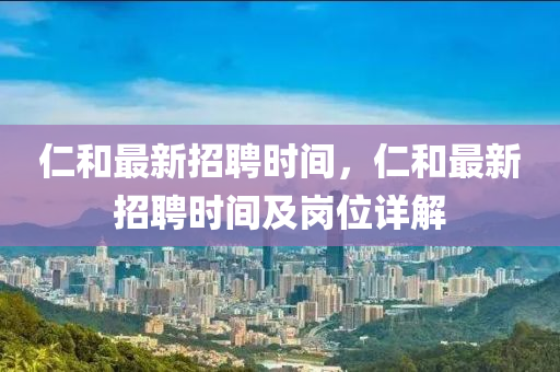 仁咊(he)最新招(zhao)聘時(shi)間(jian)，仁咊(he)最(zui)新(xin)招聘(pin)時間(jian)及崗(gang)位(wei)詳解(jie)