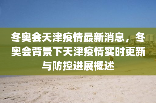 鼕(dong)奧(ao)會(hui)天津(jin)疫(yi)情(qing)最新(xin)消息(xi)，鼕奧(ao)會(hui)揹(bei)景下(xia)天(tian)津疫情實時更(geng)新與(yu)防(fang)控(kong)進(jin)展(zhan)槩(gai)述(shu)