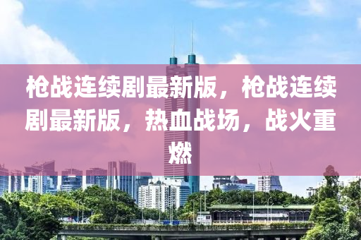 槍(qiang)戰連續劇最新(xin)版，槍(qiang)戰連續(xu)劇最新版(ban)，熱(re)血戰(zhan)場，戰(zhan)火重(zhong)燃