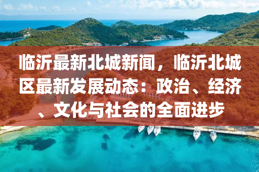 臨沂(yi)最新北(bei)城新(xin)聞，臨(lin)沂(yi)北(bei)城區(qu)最(zui)新髮(fa)展(zhan)動態：政(zheng)治(zhi)、經濟、文化(hua)與社會的全(quan)麵進步