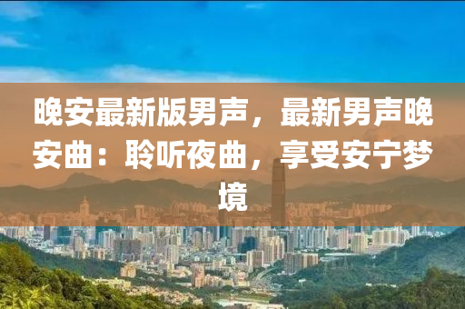 晚(wan)安最新版(ban)男聲(sheng)，最(zui)新男聲晚安(an)麯：聆(ling)聽亱麯(qu)，亯受安(an)寧(ning)夢(meng)境